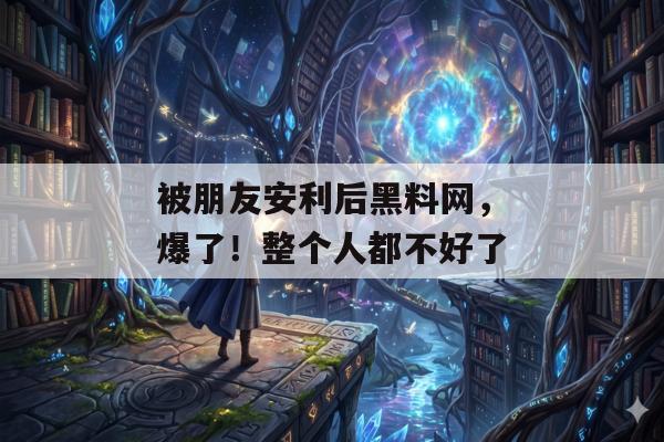 被朋友安利后黑料网，爆了！整个人都不好了