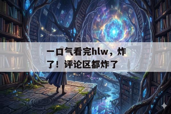 一口气看完hlw，炸了！评论区都炸了